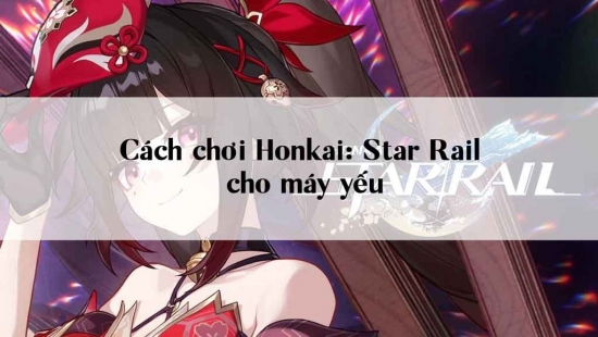 Cách chơi Honkai: Star Rail cho máy yếu không lo giật lag